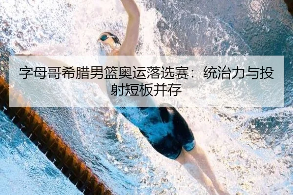 字母哥希腊男篮奥运落选赛：统治力与投射短板并存