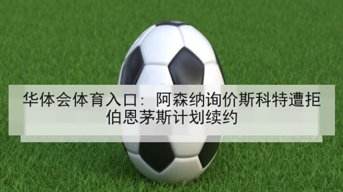 华体会体育入口: 阿森纳询价斯科特遭拒伯恩茅斯计划续约