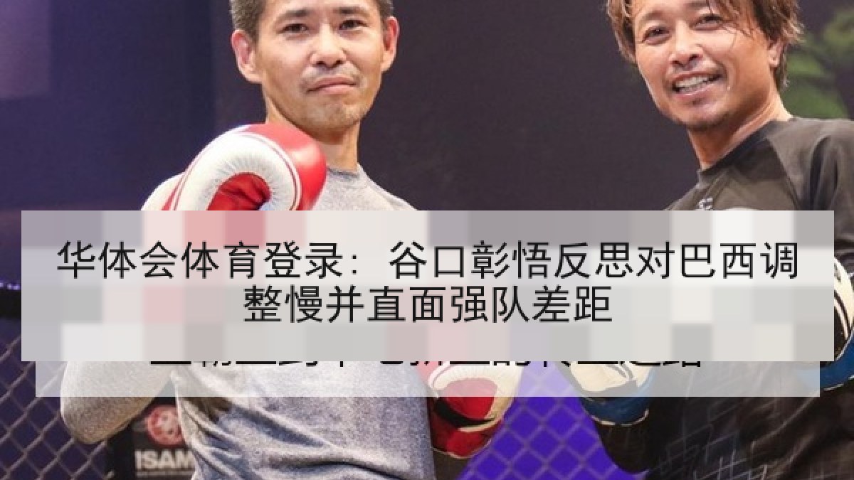华体会体育登录: 谷口彰悟反思对巴西调整慢并直面强队差距