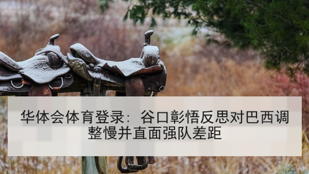 华体会体育登录: 谷口彰悟反思对巴西调整慢并直面强队差距