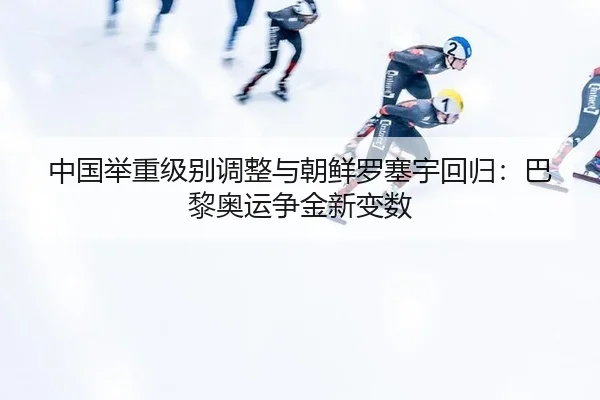中国举重级别调整与朝鲜罗塞宇回归：巴黎奥运争金新变数