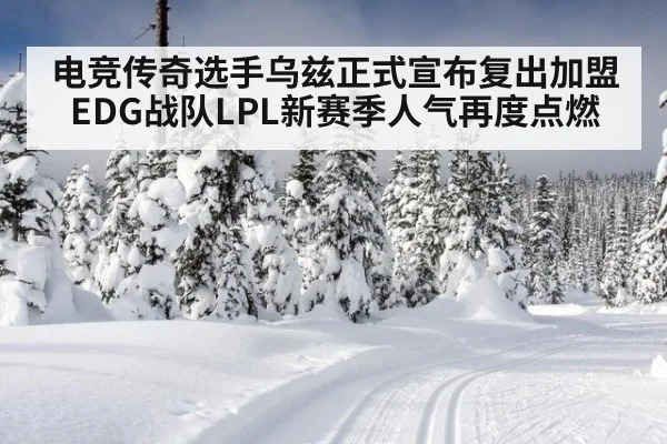 电竞传奇选手乌兹正式宣布复出加盟EDG战队LPL新赛季人气再度点燃