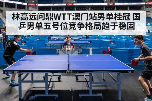 林高远问鼎WTT澳门站男单桂冠 国乒男单五号位竞争格局趋于稳固