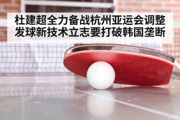 杜建超全力备战杭州亚运会调整发球新技术立志要打破韩国垄断