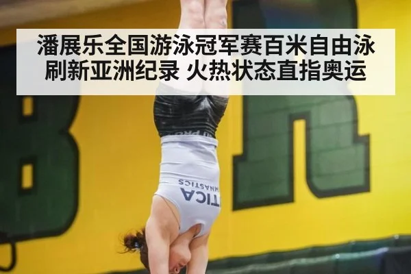 潘展乐全国游泳冠军赛百米自由泳刷新亚洲纪录 火热状态直指奥运