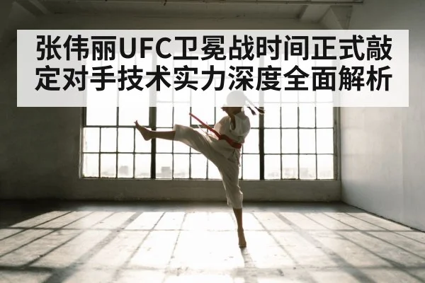 张伟丽UFC卫冕战时间正式敲定对手技术实力深度全面解析